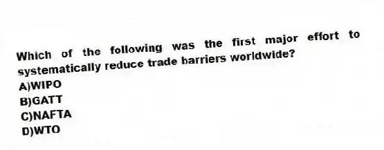Which of the following was the first major effort to systematically reduce trade barriers worldwide?
A)WIPO
B)GATT
C)NAFTA
D)WTO
