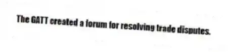 The GATT created a forum for resolving trade disputes.