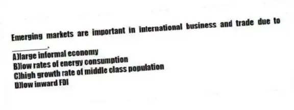 Emerging markets are important in international business and trade due to ________.
A)large informal economy
B)low rates of energy consumption
C)high growth rate of middle class population
D)low inward FDI
