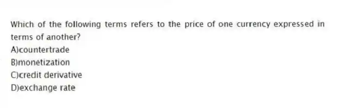 Which of the following terms refers to the price of one currency expressed in terms of another?
A)countertrade
B)monetization
C)credit derivative
D)exchange rate