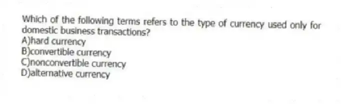 Which of the following terms refers to the type of currency used only for domestic business transactions?
A)hard currency
B)convertible currency
C)nonconvertible currency
D)alternative currency