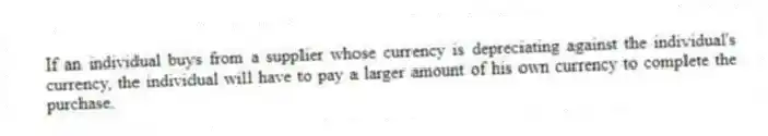 If an individual buys from a supplier whose currency is depreciating against the individual's currency, the individual will have to pay a larger amount of his own currency to complete the purchase.