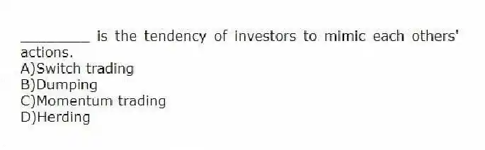 ________ is the tendency of investors to mimic each others' actions.
A)Switch trading
B)Dumping
C)Momentum trading
D)Herding