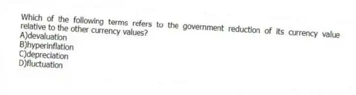 Which of the following terms refers to the government reduction of its currency value relative to the other currency values?
A)devaluation
B)hyperinflation
C)depreciation
D)fluctuation
