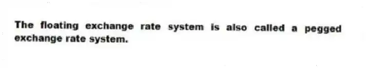 The floating exchange rate system is also called a pegged exchange rate system.