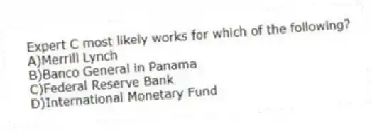 Expert C most likely works for which of the following?
A)Merrill Lynch
B)Banco General in Panama
C)Federal Reserve Bank
D)International Monetary Fund