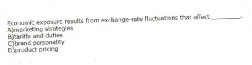 Economic exposure results from exchange-rate fluctuations that affect ________.
A)marketing strategies
B)tariffs and duties
C)brand personality
D)product pricing