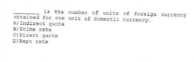 ________ is the number of units of foreign currency obtained for one unit of domestic currency.
A)Indirect quote
B)Prime rate
C)Direct quote
D)Repo rate