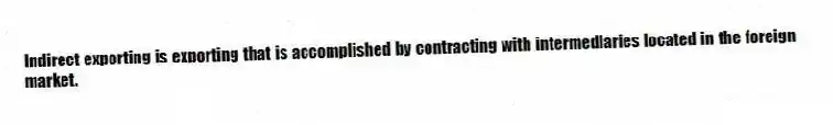 Indirect exporting is exporting that is accomplished by contracting with intermediaries located in the foreign market.