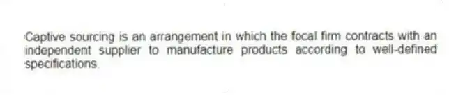 Captive sourcing is an arrangement in which the focal firm contracts with an independent supplier to manufacture products according to well-defined specifications.
