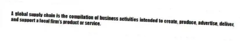 A global supply chain is the compilation of business activities intended to create, produce, advertise, deliver, and support a focal firm's product or service.