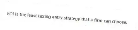 FDI is the least taxing entry strategy that a firm can choose.