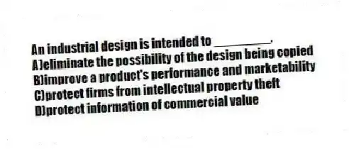An industrial design is intended to ________.
A)eliminate the possibility of the design being copied
B)improve a product's performance and marketability
C)protect firms from intellectual property theft
D)protect information of commercial value