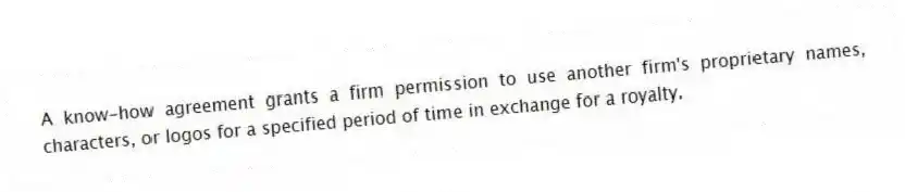 A know-how agreement grants a firm permission to use another firm's proprietary names, characters, or logos for a specified period of time in exchange for a royalty.