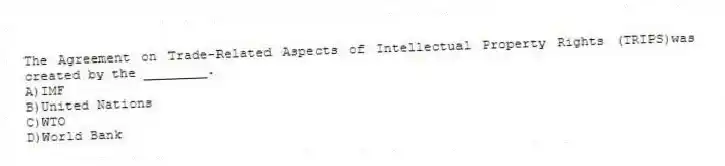 The Agreement on Trade-Related Aspects of Intellectual Property Rights (TRIPS)was created by the ________.
A)IMF
B)United Nations
C)WTO
D)World Bank