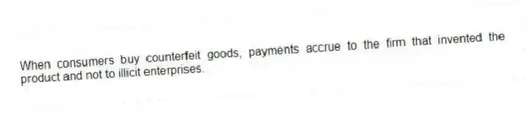 When consumers buy counterfeit goods, payments accrue to the firm that invented the product and not to illicit enterprises.