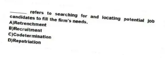 ________ refers to searching for and locating potential job candidates to fill the firm's needs.
A)Retrenchment
B)Recruitment
C)Codetermination
D)Repatriation
