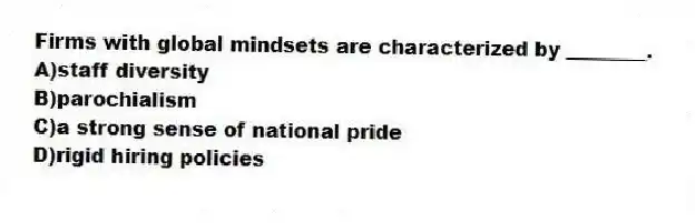 Firms with global mindsets are characterized by ________.
A)staff diversity
B)parochialism
C)a strong sense of national pride
D)rigid hiring policies