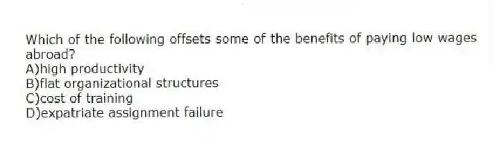 Which of the following offsets some of the benefits of paying low wages abroad?
A)high productivity
B)flat organizational structures
C)cost of training
D)expatriate assignment failure