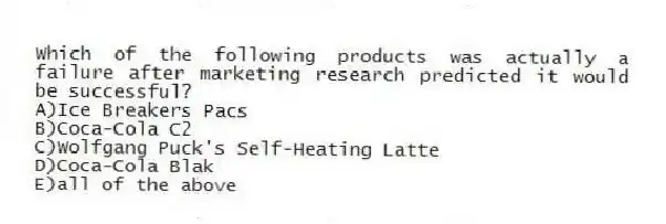 Which of the following products was actually a failure after marketing research predicted it would be successful?
A)Ice Breakers Pacs
B)Coca-Cola C2
C)Wolfgang Puck's Self-Heating Latte
D)Coca-Cola Blak
E)all of the above