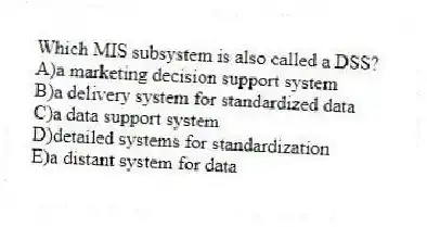 Which MIS subsystem is also called a DSS?
A)a marketing decision support system
B)a delivery system for standardized data
C)a data support system
D)detailed systems for standardization
E)a distant system for data