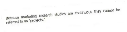 Because marketing research studies are continuous they cannot be referred to as "projects."