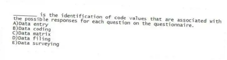 ________ is the identification of code values that are associated with the possible responses for each question on the questionnaire.
A)Data entry
B)Data coding
C)Data matrix
D)Data filing
E)Data surveying