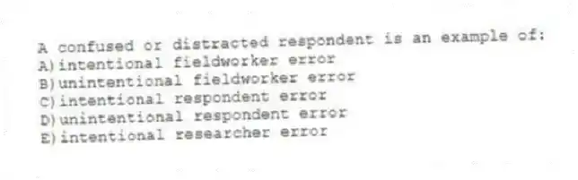 A confused or distracted respondent is an example of:
A)intentional fieldworker error
B)unintentional fieldworker error
C)intentional respondent error
D)unintentional respondent error
E)intentional researcher error