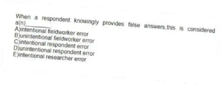 When a respondent knowingly provides false answers,this is considered a(n)________.
A)intentional fieldworker error
B)unintentional fieldworker error
C)intentional respondent error
D)unintentional respondent error
E)intentional researcher error