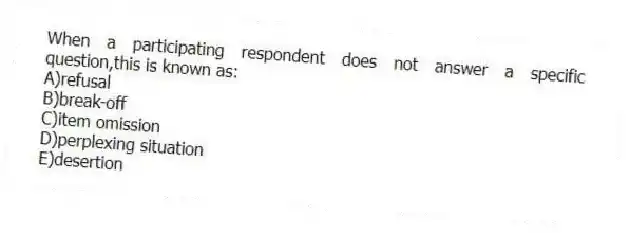 When a participating respondent does not answer a specific question,this is known as:
A)refusal
B)break-off
C)item omission
D)perplexing situation
E)desertion