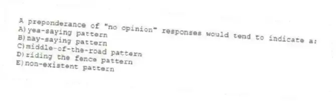 A preponderance of "no opinion" responses would tend to indicate a:
A)yea-saying pattern
B)nay-saying pattern
C)middle-of-the-road pattern
D)riding the fence pattern
E)non-existent pattern