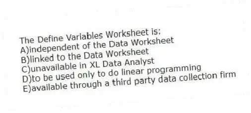 The Define Variables Worksheet is:
A)independent of the Data Worksheet
B)linked to the Data Worksheet
C)unavailable in XL Data Analyst
D)to be used only to do linear programming
E)available through a third party data collection firm