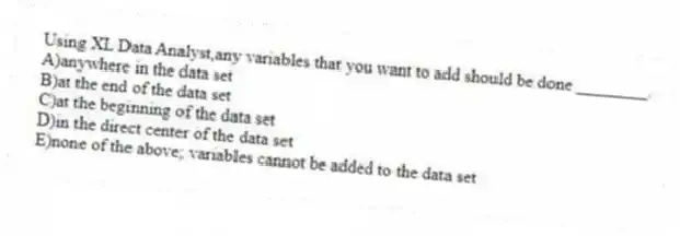 Using XL Data Analyst,any variables that you want to add should be done ________.
A)anywhere in the data set
B)at the end of the data set
C)at the beginning of the data set
D)in the direct center of the data set
E)none of the above; variables cannot be added to the data set