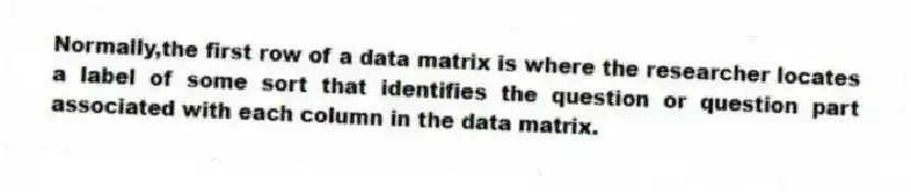 Normally,the first row of a data matrix is where the researcher locates a label of some sort that identifies the question or question part associated with each column in the data matrix.