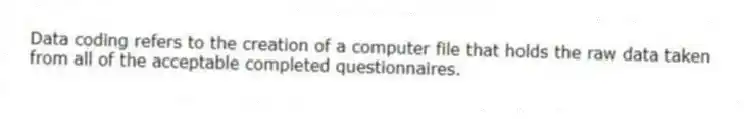 Data coding refers to the creation of a computer file that holds the raw data taken from all of the acceptable completed questionnaires.
