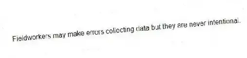 Fieldworkers may make errors collecting data but they are never intentional.