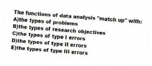 The functions of data analysis "match up" with:
A)the types of problems
B)the types of research objectives
C)the types of type I errors
D)the types of type II errors
E)the types of type III errors