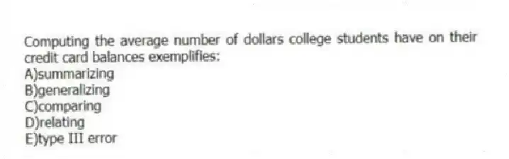 Computing the average number of dollars college students have on their credit card balances exemplifies:
A)summarizing
B)generalizing
C)comparing
D)relating
E)type III error