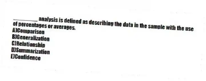 ________ analysis is defined as describing the data in the sample with the use of percentages or averages.
A)Comparison
B)Generalization
C)Relationship
D)Summarization
E)Confidence