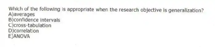 Which of the following is appropriate when the research objective is generalization?
A)averages
B)confidence intervals
C)cross-tabulation
D)correlation
E)ANOVA