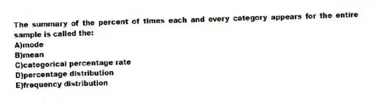 The summary of the percent of times each and every category appears for the entire sample is called the:
A)mode
B)mean
C)categorical percentage rate
D)percentage distribution
E)frequency distribution