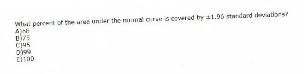 What percent of the area under the normal curve is covered by ±1.96 standard deviations?
A)68
B)75
C)95
D)99
E)100