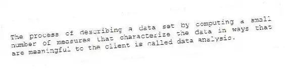 The process of describing a data set by computing a small number of measures that characterize the data in ways that are meaningful to the client is called data analysis.