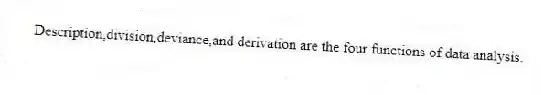Description,division,deviance,and derivation are the four functions of data analysis.
