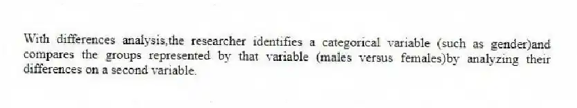 With differences analysis,the researcher identifies a categorical variable (such as gender)and compares the groups represented by that variable (males versus females)by analyzing their differences on a second variable.