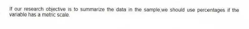 If our research objective is to summarize the data in the sample,we should use percentages if the variable has a metric scale.
