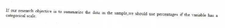 If our research objective is to summarize the data in the sample,we should use percentages if the variable has a categorical scale.
