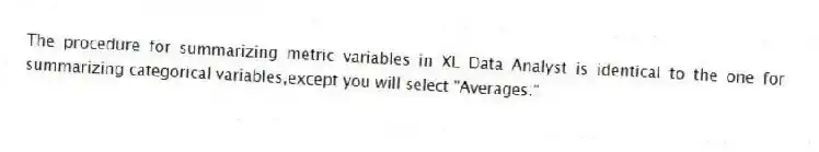 The procedure for summarizing metric variables in XL Data Analyst is identical to the one for summarizing categorical variables,except you will select "Averages."