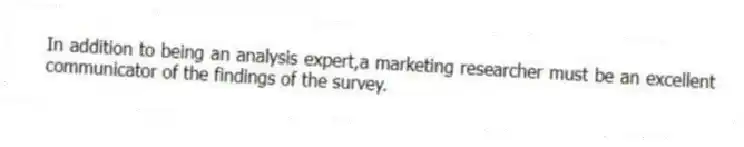 In addition to being an analysis expert,a marketing researcher must be an excellent communicator of the findings of the survey.