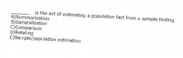 ________ is the act of estimating a population fact from a sample finding.
A)Summarization
B)Generalization
C)Comparison
D)Relating
E)Sample/population estimation